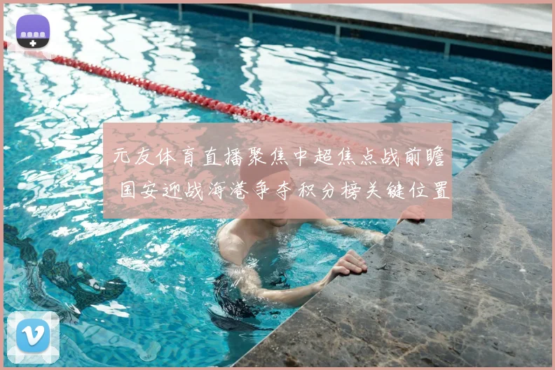 元友体育直播聚焦中超焦点战前瞻 国安迎战海港争夺积分榜关键位置