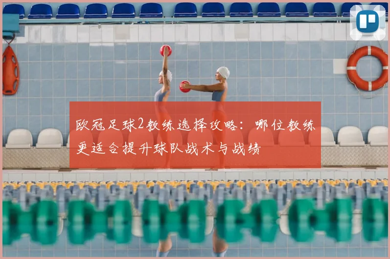 欧冠足球2教练选择攻略：哪位教练更适合提升球队战术与战绩