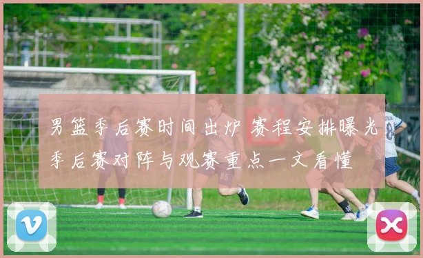 男篮季后赛时间出炉 赛程安排曝光季后赛对阵与观赛重点一文看懂